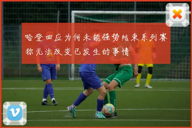 哈登回应为何未能强势结束系列赛称无法改变已发生的事情
