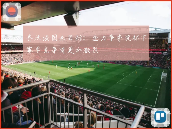 齐沃谈国米目标：全力争夺奖杯下赛季竞争将更加激烈