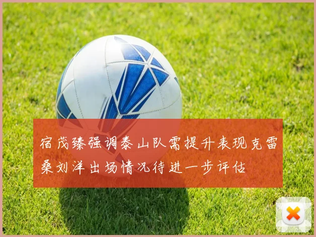 宿茂臻强调泰山队需提升表现克雷桑刘洋出场情况待进一步评估