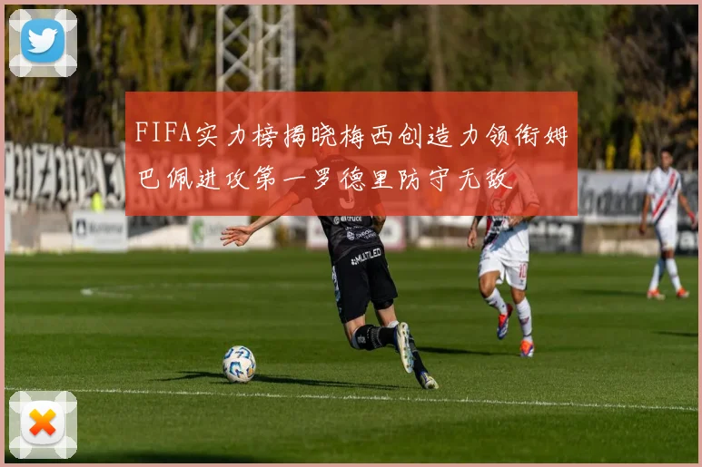 FIFA实力榜揭晓梅西创造力领衔姆巴佩进攻第一罗德里防守无敌