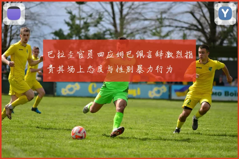 巴拉圭官员回应姆巴佩言辞激烈指责其场上态度与性别暴力行为