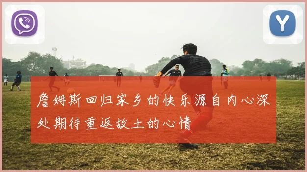 詹姆斯回归家乡的快乐源自内心深处期待重返故土的心情