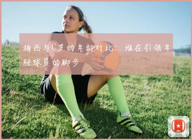 梅西与C罗的年龄对比：谁在引领年轻球员的脚步
