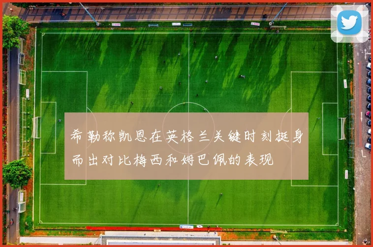 希勒称凯恩在英格兰关键时刻挺身而出对比梅西和姆巴佩的表现