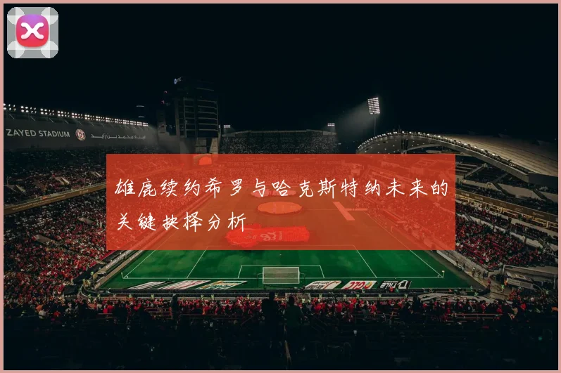 雄鹿续约希罗与哈克斯特纳未来的关键抉择分析