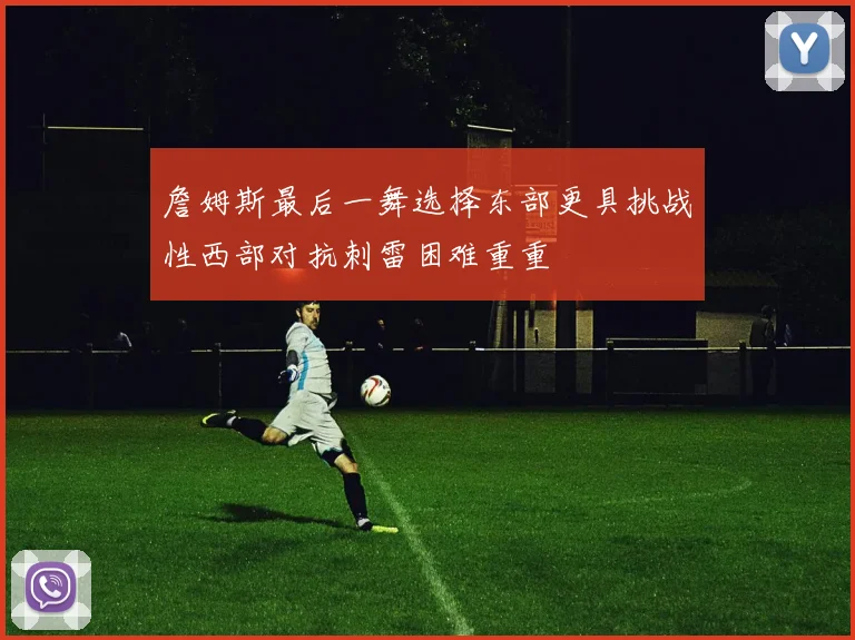 詹姆斯最后一舞选择东部更具挑战性西部对抗刺雷困难重重