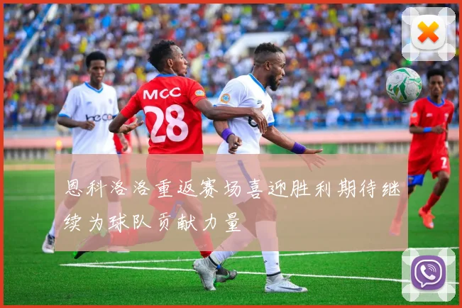 恩科洛洛重返赛场喜迎胜利期待继续为球队贡献力量