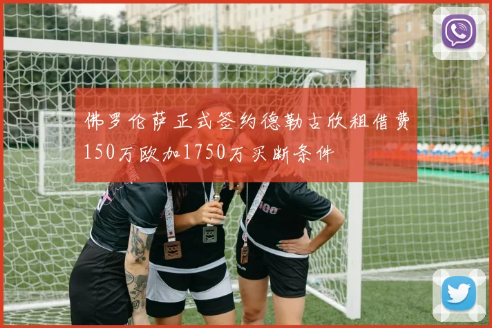 佛罗伦萨正式签约德勒古欣租借费150万欧加1750万买断条件