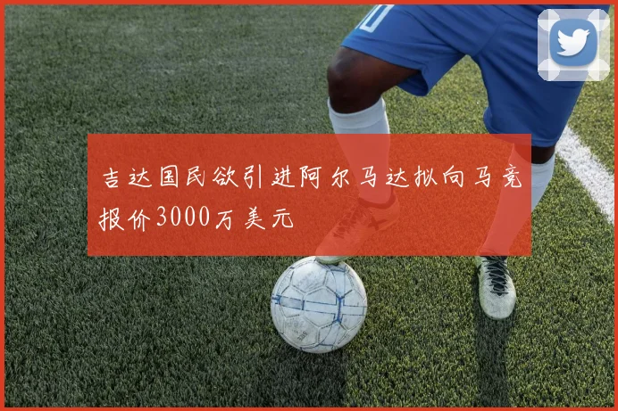 吉达国民欲引进阿尔马达拟向马竞报价3000万美元
