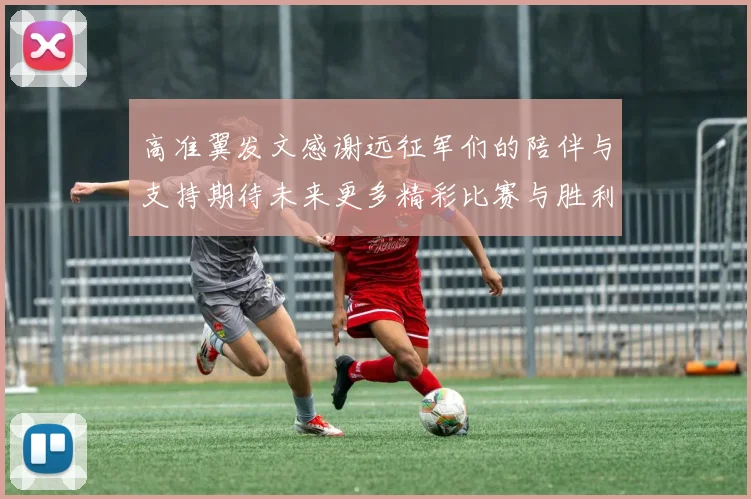 高准翼发文感谢远征军们的陪伴与支持期待未来更多精彩比赛与胜利