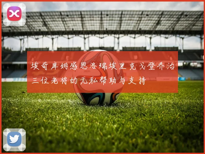 埃奇库姆感恩洛瑞埃里克戈登乔治三位老将的无私帮助与支持