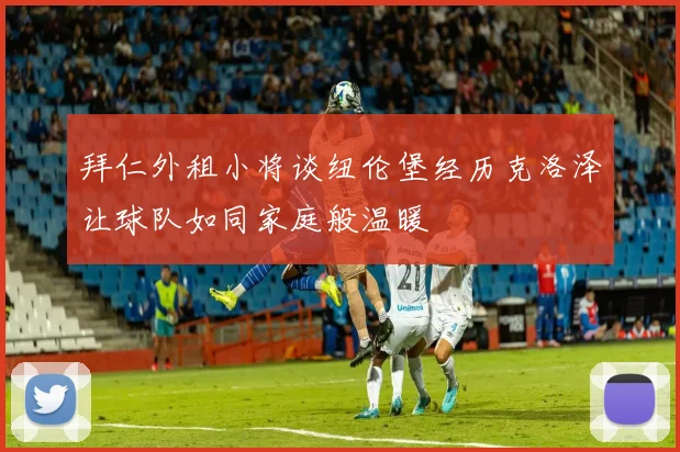 拜仁外租小将谈纽伦堡经历克洛泽让球队如同家庭般温暖