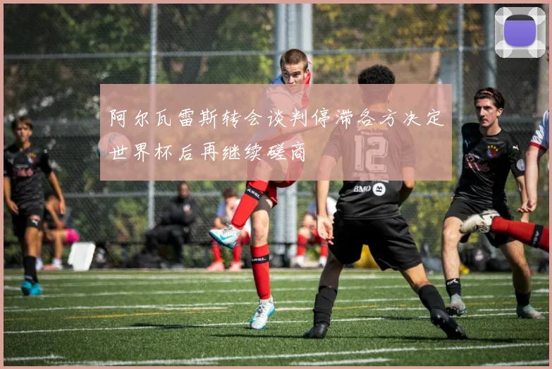 阿尔瓦雷斯转会谈判停滞各方决定世界杯后再继续磋商