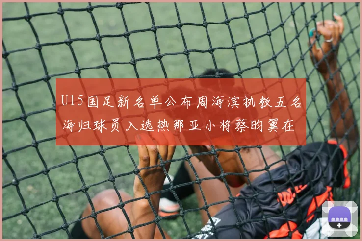 U15国足新名单公布周海滨执教五名海归球员入选热那亚小将蔡昀翼在列