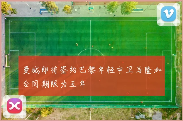 曼城即将签约巴黎年轻中卫马隆加合同期限为五年