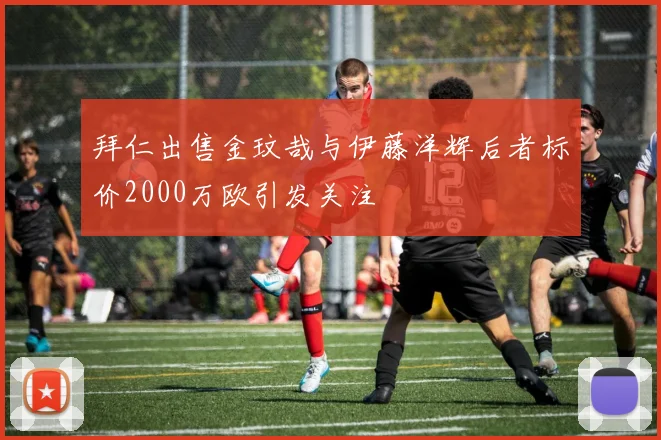 拜仁出售金玟哉与伊藤洋辉后者标价2000万欧引发关注