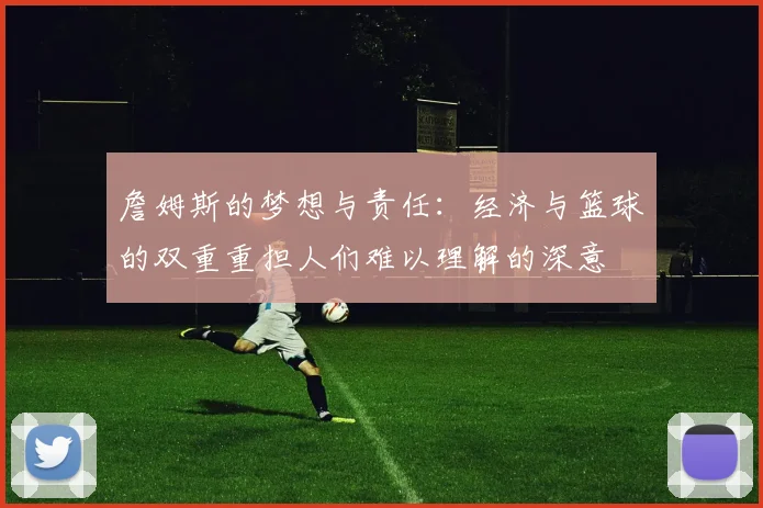 詹姆斯的梦想与责任：经济与篮球的双重重担人们难以理解的深意
