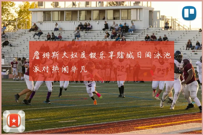 詹姆斯夫妇度假乐享赌城日间泳池派对热闹非凡