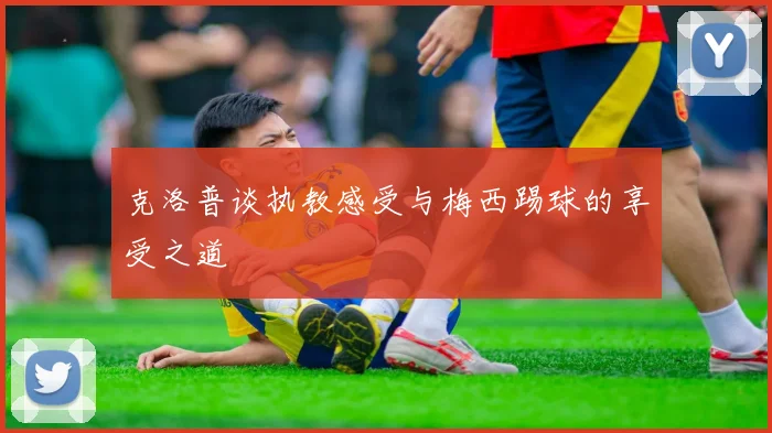 克洛普谈执教感受与梅西踢球的享受之道
