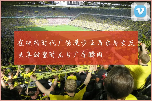 在纽约时代广场漫步亚马尔与女友共享甜蜜时光与广告瞬间