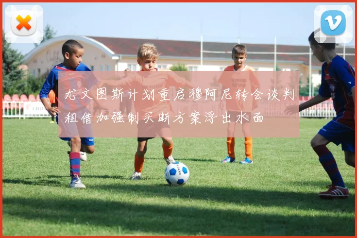 尤文图斯计划重启穆阿尼转会谈判租借加强制买断方案浮出水面