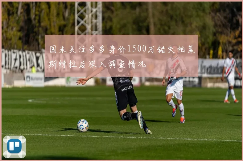 国米关注多多身价1500万错失帕莱斯特拉后深入调查情况