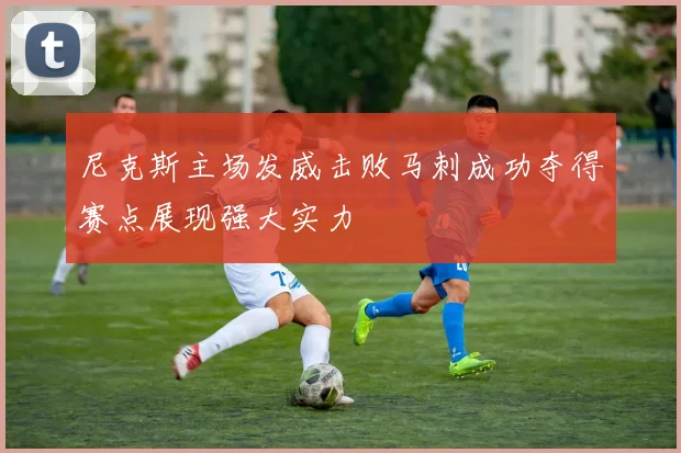 尼克斯主场发威击败马刺成功夺得赛点展现强大实力