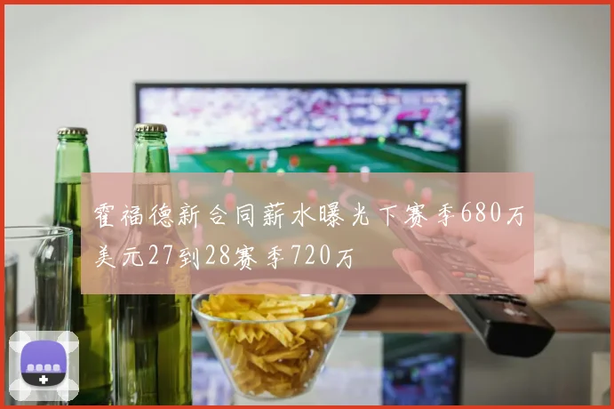 霍福德新合同薪水曝光下赛季680万美元27到28赛季720万