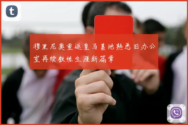 穆里尼奥重返皇马基地熟悉旧办公室再续教练生涯新篇章