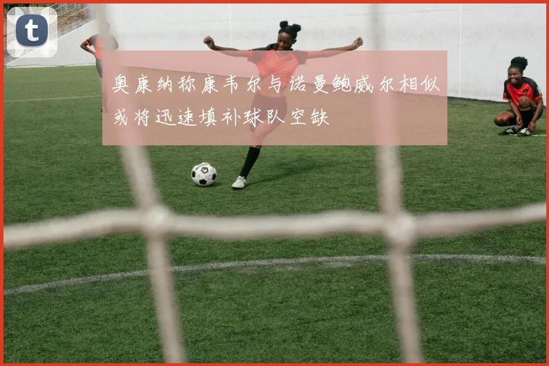 奥康纳称康韦尔与诺曼鲍威尔相似或将迅速填补球队空缺