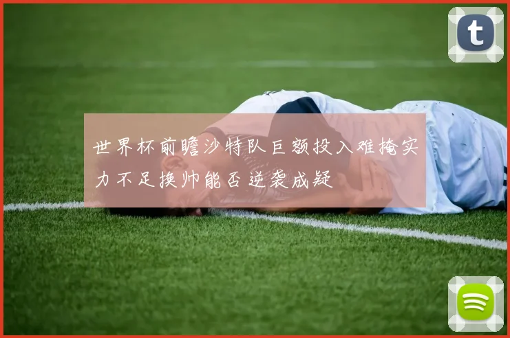 世界杯前瞻沙特队巨额投入难掩实力不足换帅能否逆袭成疑