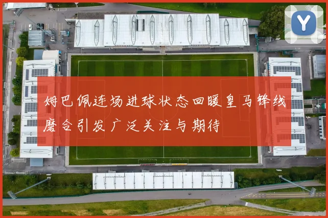 姆巴佩连场进球状态回暖皇马锋线磨合引发广泛关注与期待