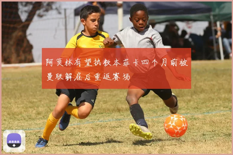 阿莫林有望执教本菲卡四个月前被曼联解雇后重返赛场
