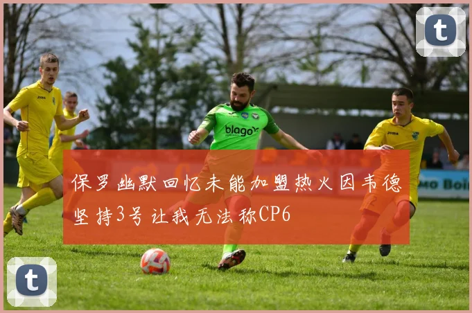 保罗幽默回忆未能加盟热火因韦德坚持3号让我无法称CP6