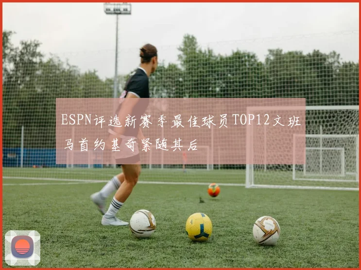 ESPN评选新赛季最佳球员TOP12文班马首约基奇紧随其后