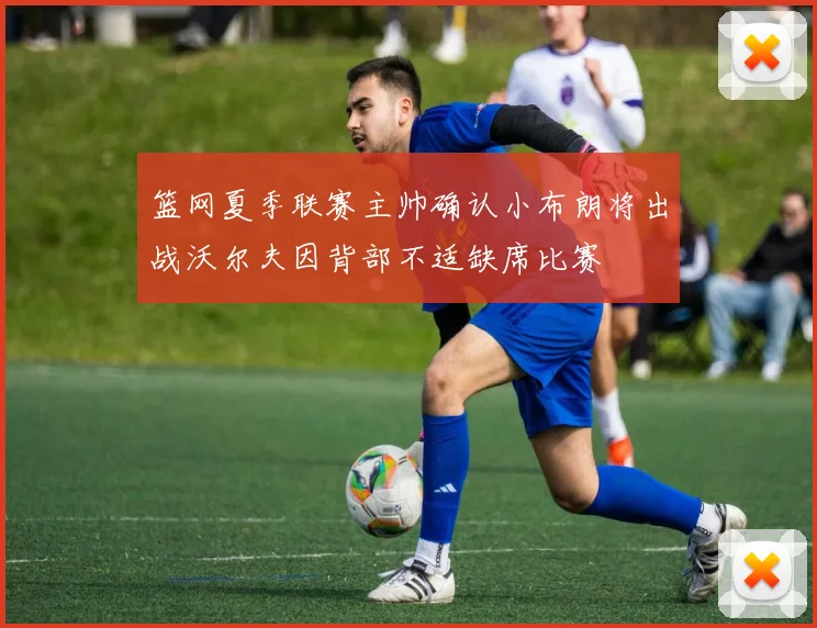 篮网夏季联赛主帅确认小布朗将出战沃尔夫因背部不适缺席比赛