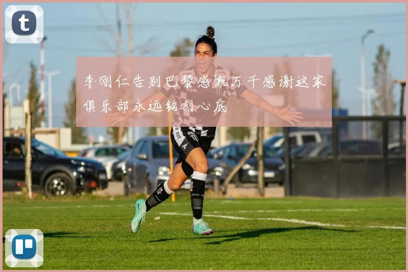 李刚仁告别巴黎感慨万千感谢这家俱乐部永远铭刻心底